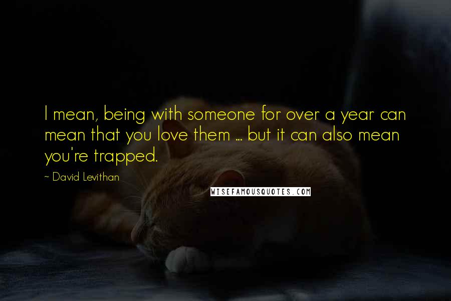 David Levithan Quotes: I mean, being with someone for over a year can mean that you love them ... but it can also mean you're trapped.