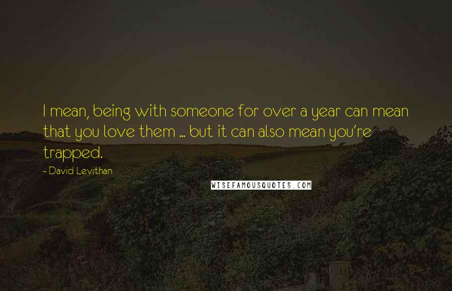 David Levithan Quotes: I mean, being with someone for over a year can mean that you love them ... but it can also mean you're trapped.