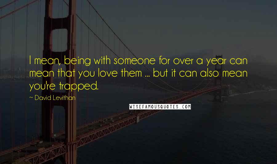 David Levithan Quotes: I mean, being with someone for over a year can mean that you love them ... but it can also mean you're trapped.
