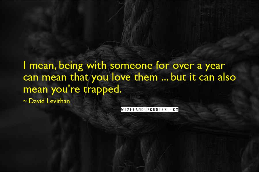 David Levithan Quotes: I mean, being with someone for over a year can mean that you love them ... but it can also mean you're trapped.