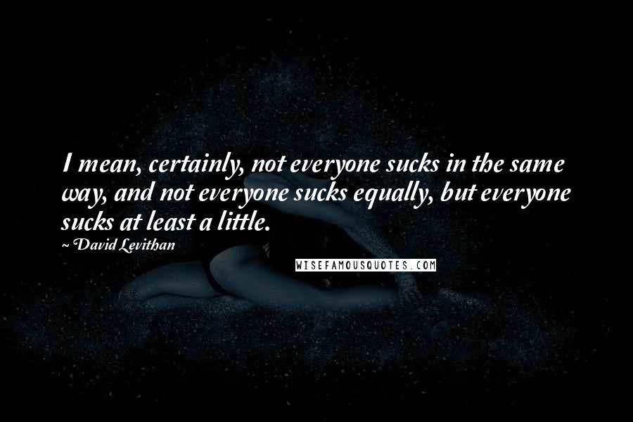 David Levithan Quotes: I mean, certainly, not everyone sucks in the same way, and not everyone sucks equally, but everyone sucks at least a little.