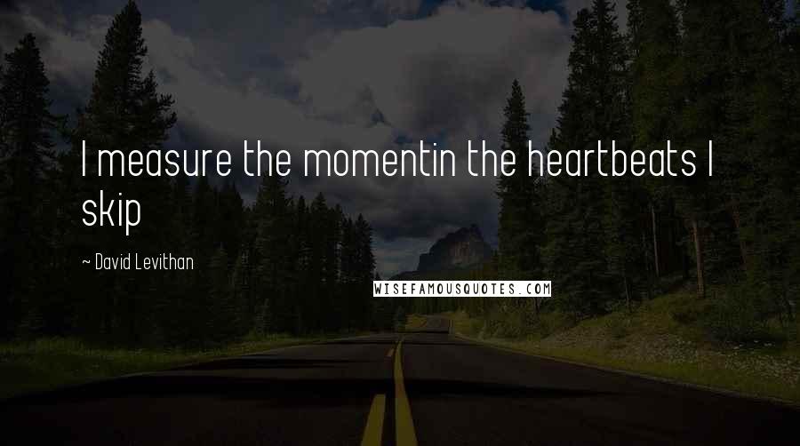 David Levithan Quotes: I measure the momentin the heartbeats I skip
