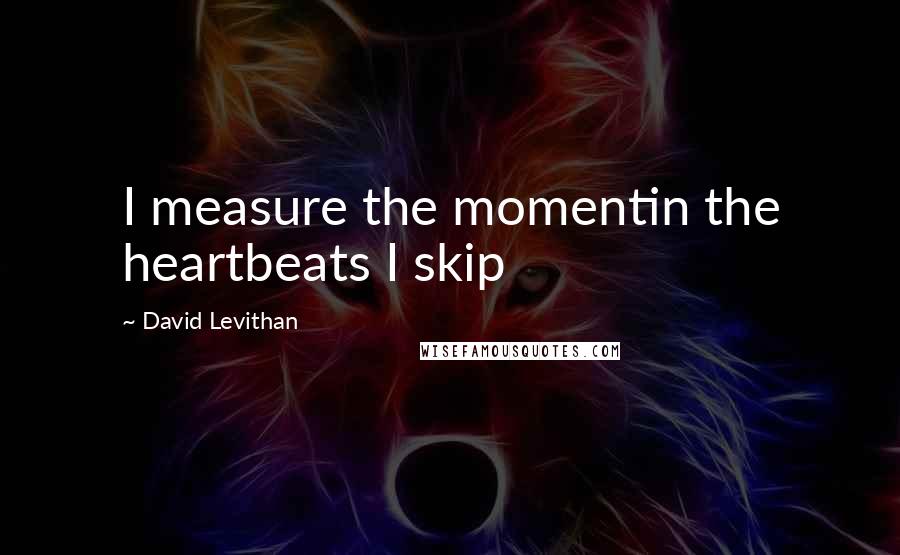 David Levithan Quotes: I measure the momentin the heartbeats I skip