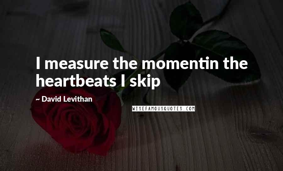 David Levithan Quotes: I measure the momentin the heartbeats I skip