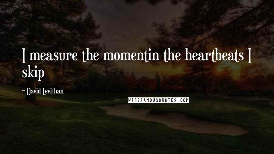 David Levithan Quotes: I measure the momentin the heartbeats I skip