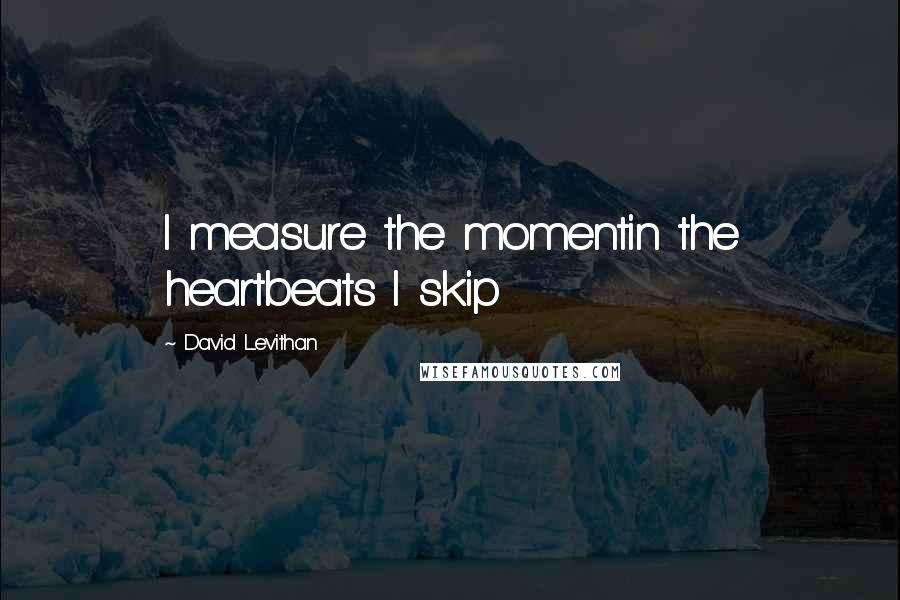 David Levithan Quotes: I measure the momentin the heartbeats I skip