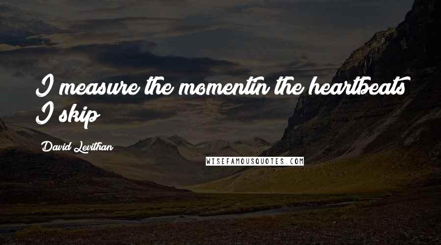 David Levithan Quotes: I measure the momentin the heartbeats I skip