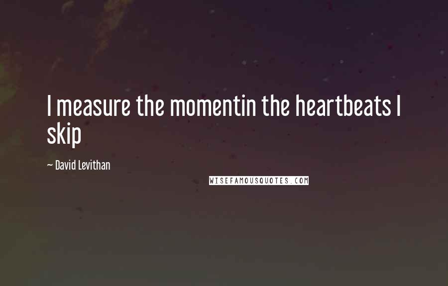 David Levithan Quotes: I measure the momentin the heartbeats I skip