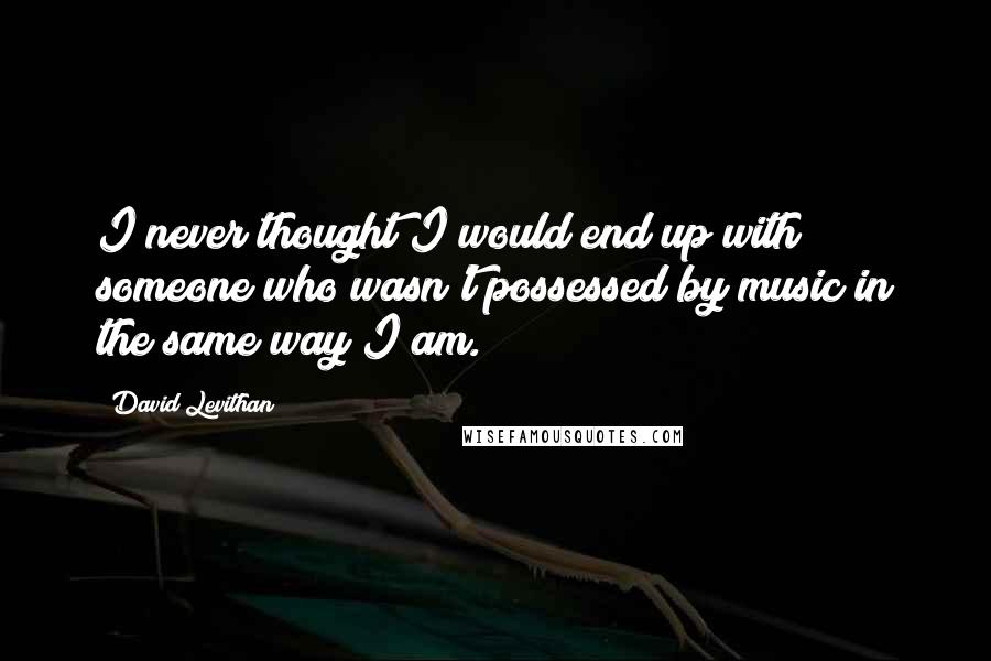 David Levithan Quotes: I never thought I would end up with someone who wasn't possessed by music in the same way I am.