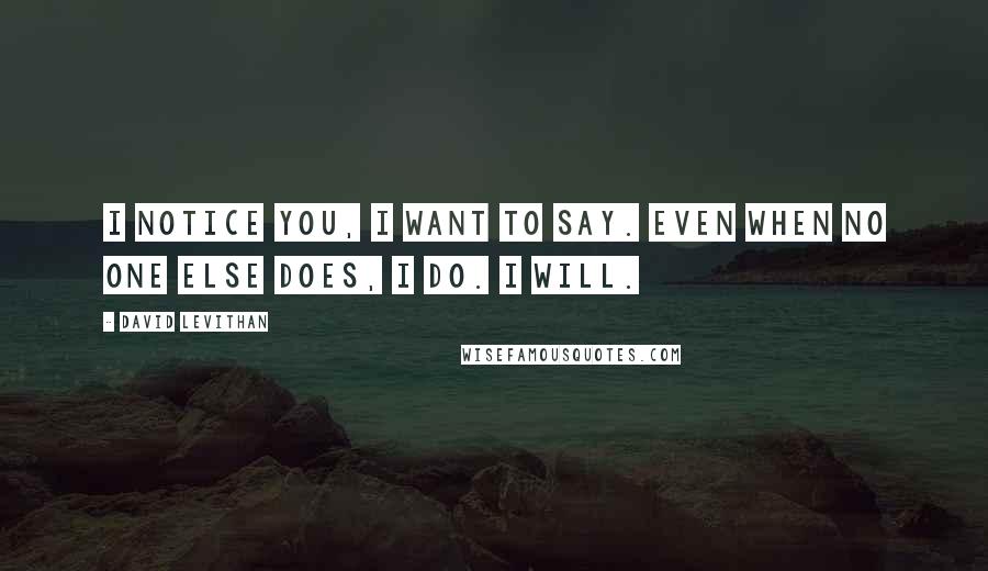 David Levithan Quotes: I notice you, I want to say. Even when no one else does, I do. I will.