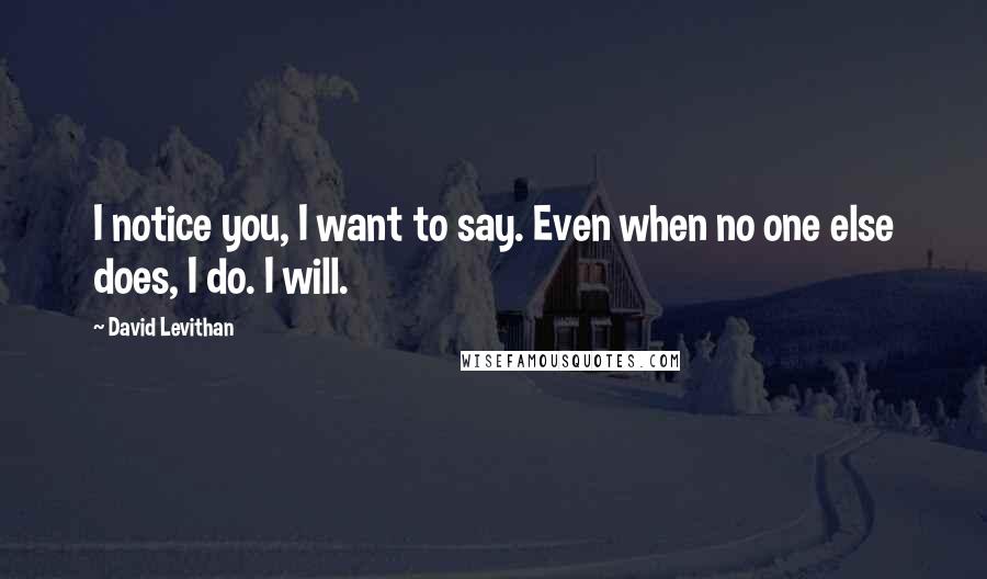 David Levithan Quotes: I notice you, I want to say. Even when no one else does, I do. I will.