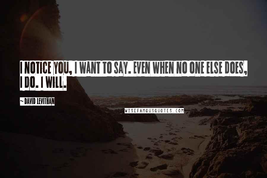 David Levithan Quotes: I notice you, I want to say. Even when no one else does, I do. I will.