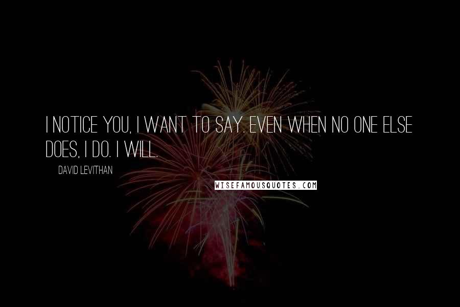 David Levithan Quotes: I notice you, I want to say. Even when no one else does, I do. I will.