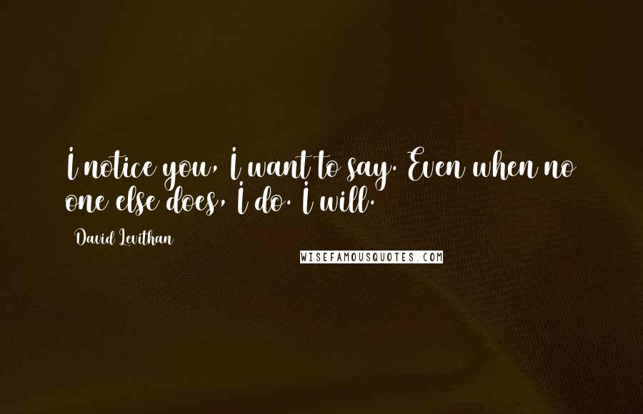 David Levithan Quotes: I notice you, I want to say. Even when no one else does, I do. I will.