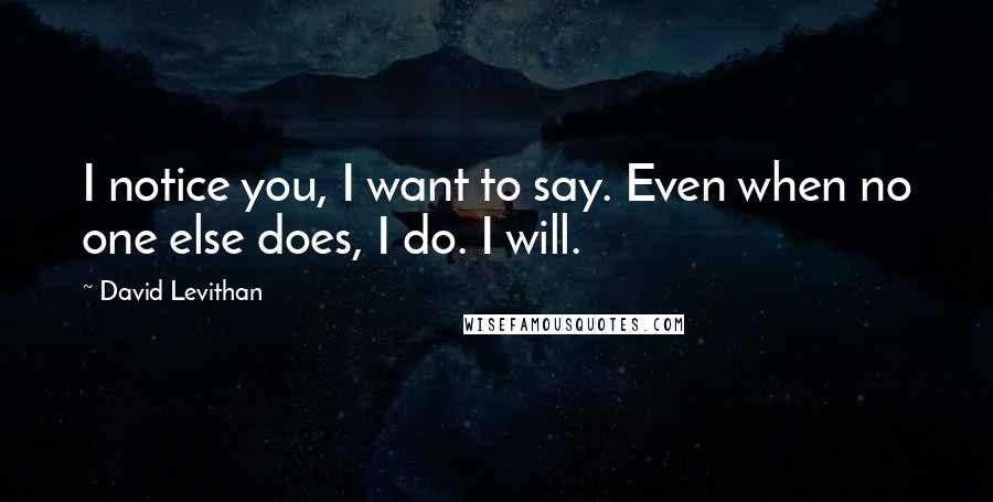 David Levithan Quotes: I notice you, I want to say. Even when no one else does, I do. I will.