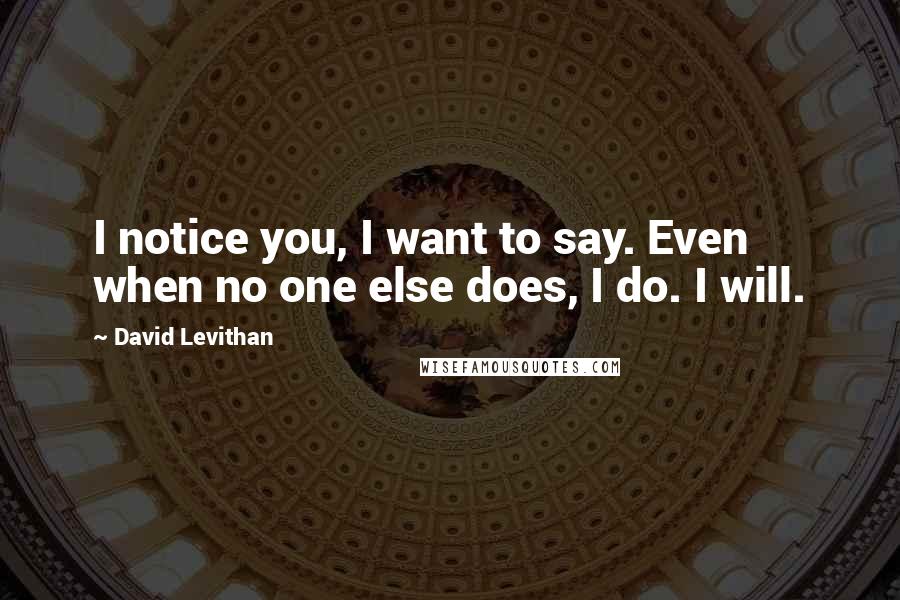 David Levithan Quotes: I notice you, I want to say. Even when no one else does, I do. I will.