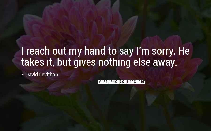 David Levithan Quotes: I reach out my hand to say I'm sorry. He takes it, but gives nothing else away.