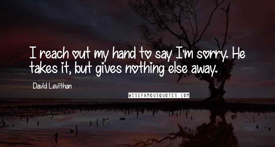 David Levithan Quotes: I reach out my hand to say I'm sorry. He takes it, but gives nothing else away.