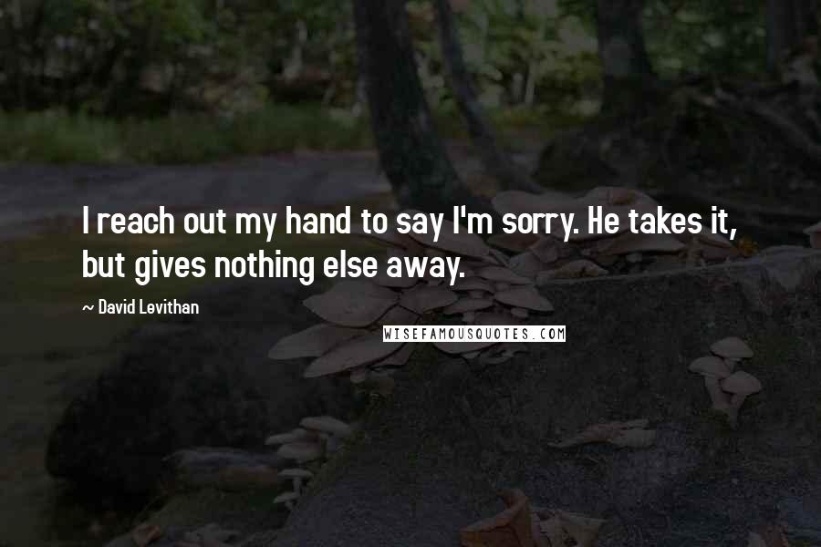 David Levithan Quotes: I reach out my hand to say I'm sorry. He takes it, but gives nothing else away.