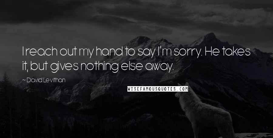 David Levithan Quotes: I reach out my hand to say I'm sorry. He takes it, but gives nothing else away.