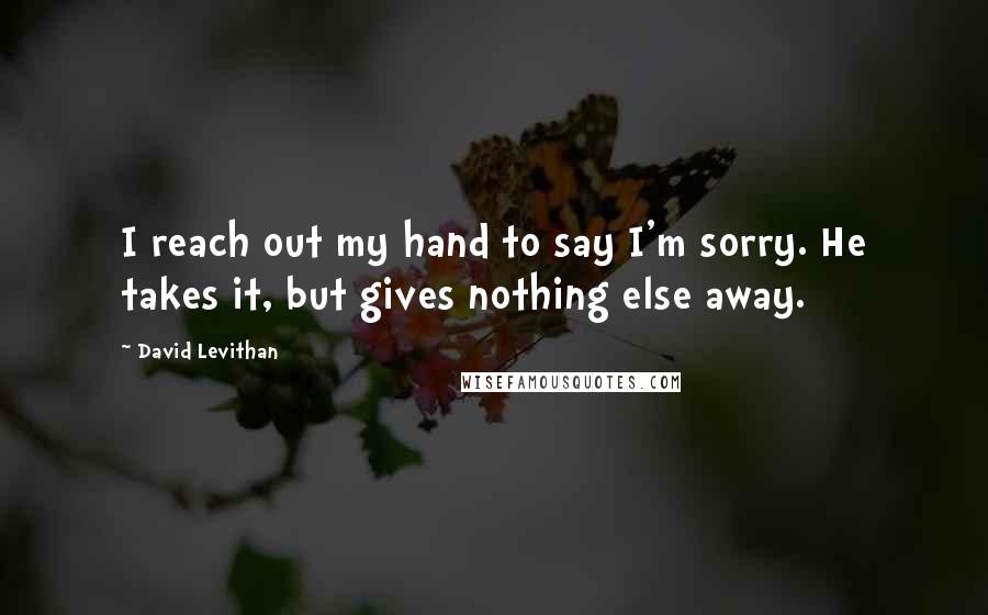 David Levithan Quotes: I reach out my hand to say I'm sorry. He takes it, but gives nothing else away.