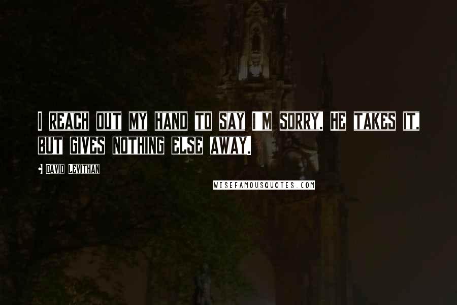 David Levithan Quotes: I reach out my hand to say I'm sorry. He takes it, but gives nothing else away.