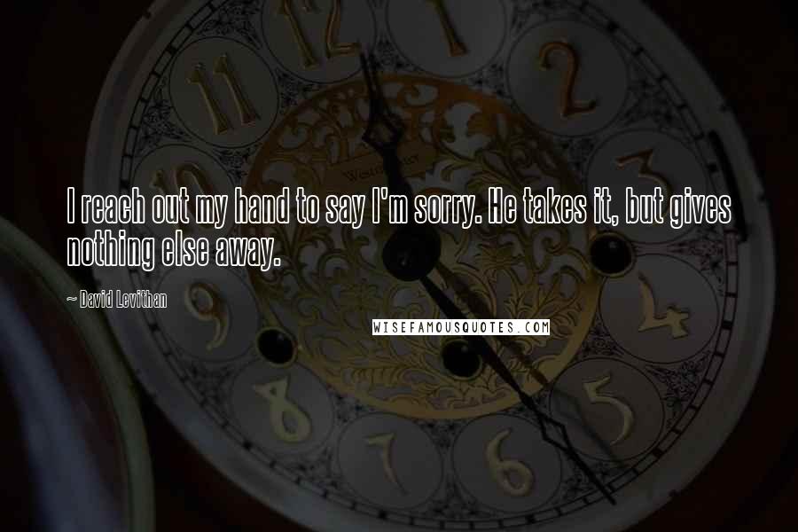 David Levithan Quotes: I reach out my hand to say I'm sorry. He takes it, but gives nothing else away.