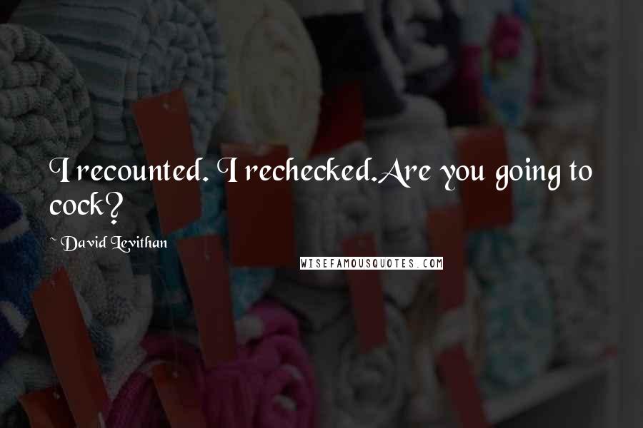 David Levithan Quotes: I recounted. I rechecked.Are you going to cock?