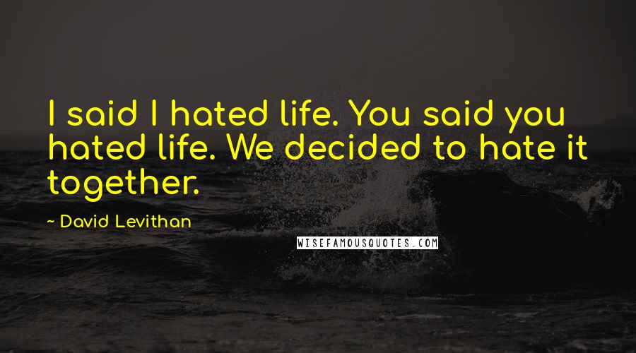 David Levithan Quotes: I said I hated life. You said you hated life. We decided to hate it together.