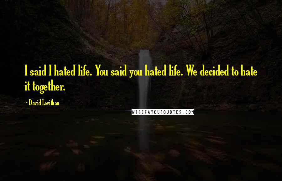 David Levithan Quotes: I said I hated life. You said you hated life. We decided to hate it together.