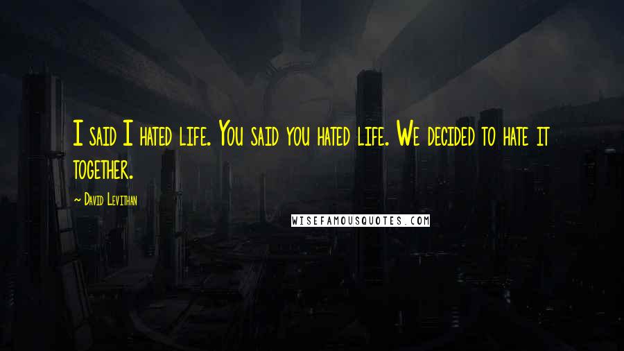 David Levithan Quotes: I said I hated life. You said you hated life. We decided to hate it together.