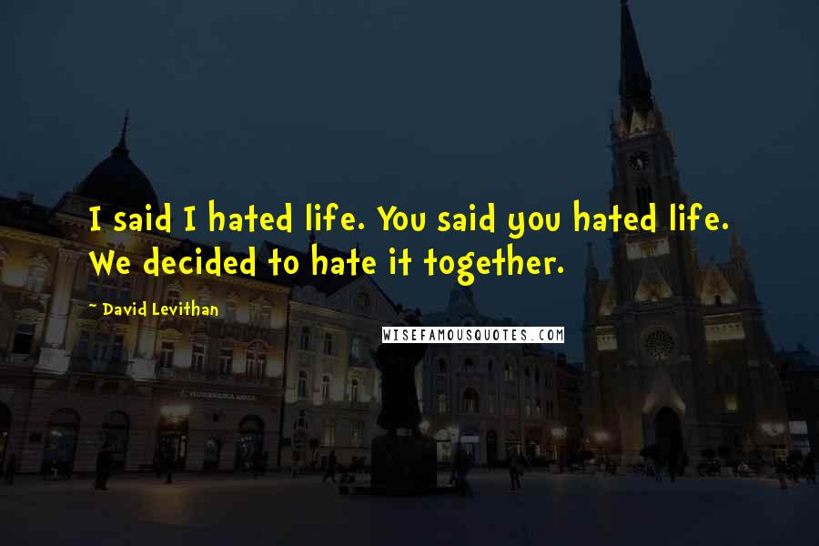 David Levithan Quotes: I said I hated life. You said you hated life. We decided to hate it together.