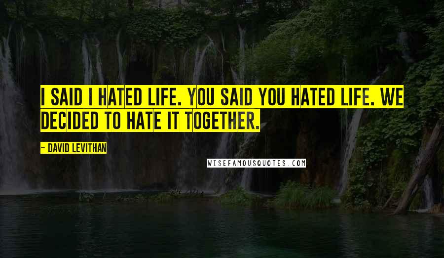 David Levithan Quotes: I said I hated life. You said you hated life. We decided to hate it together.