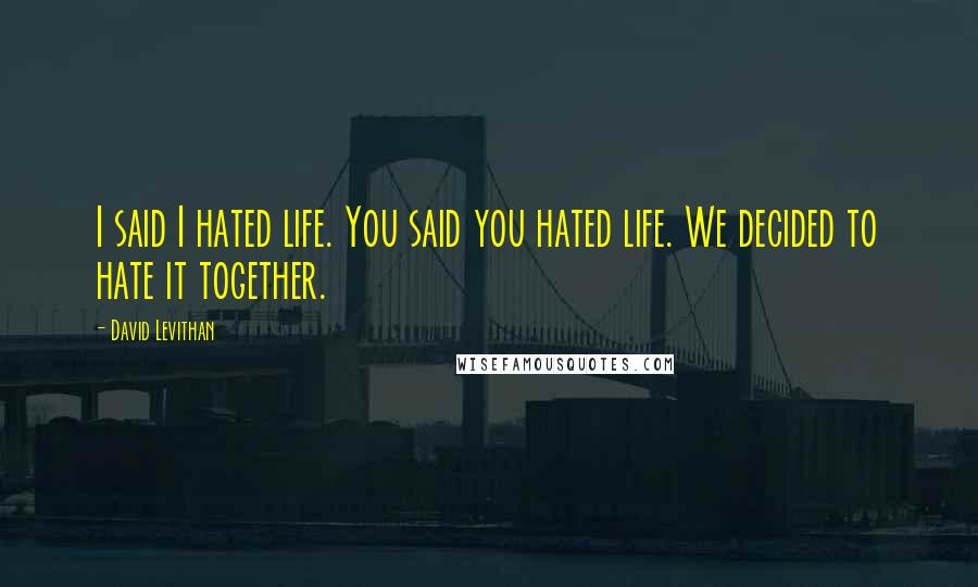 David Levithan Quotes: I said I hated life. You said you hated life. We decided to hate it together.