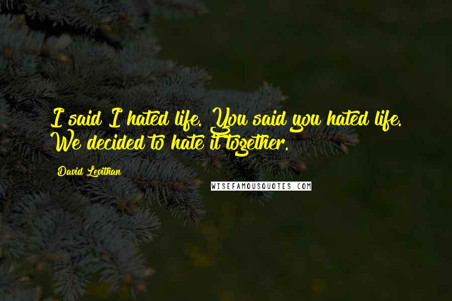 David Levithan Quotes: I said I hated life. You said you hated life. We decided to hate it together.