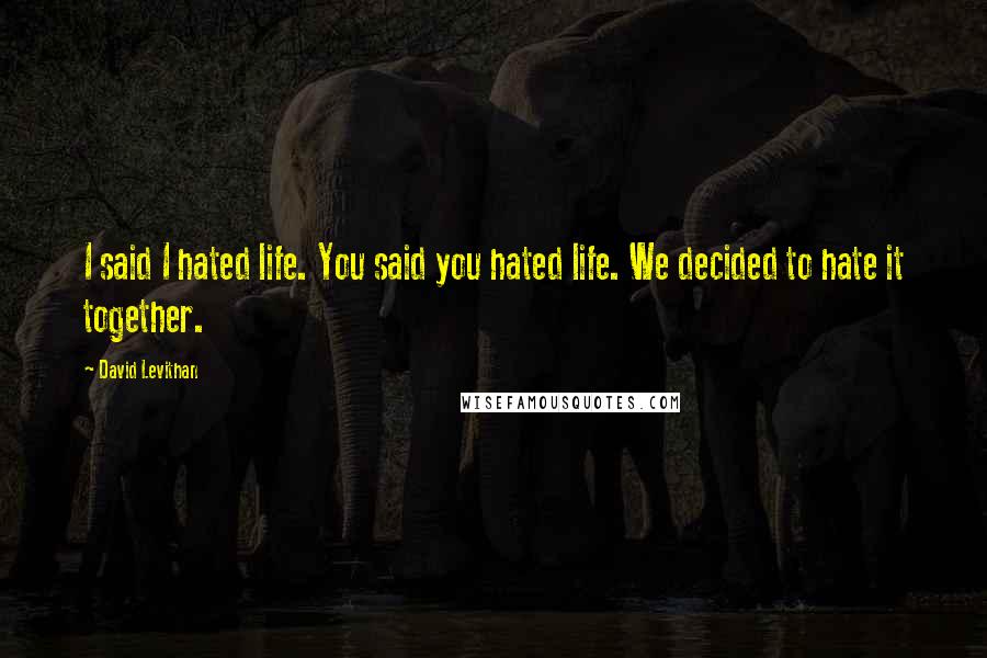David Levithan Quotes: I said I hated life. You said you hated life. We decided to hate it together.