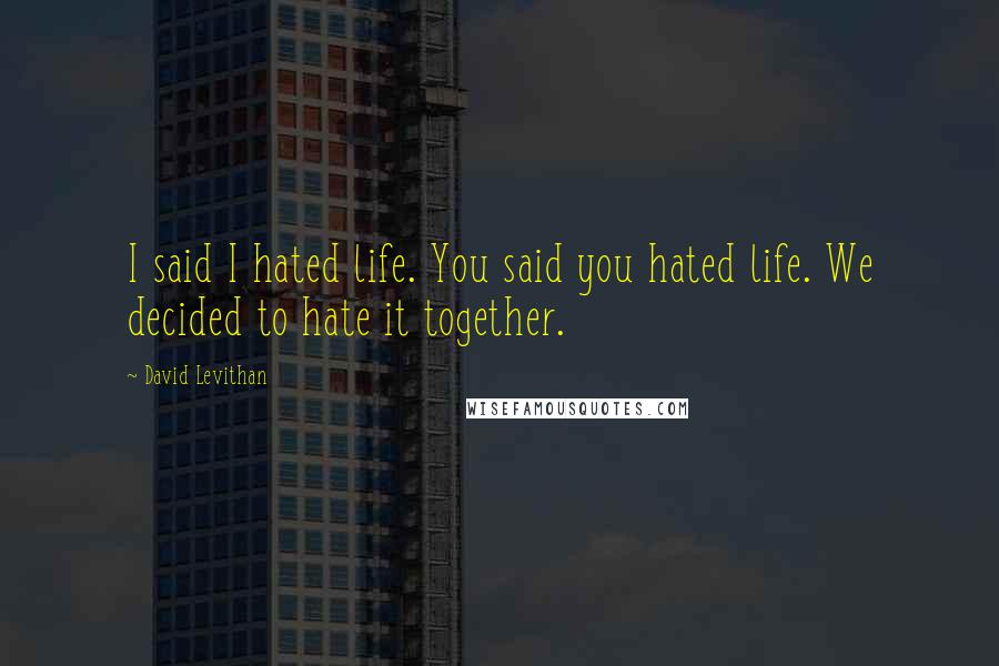 David Levithan Quotes: I said I hated life. You said you hated life. We decided to hate it together.