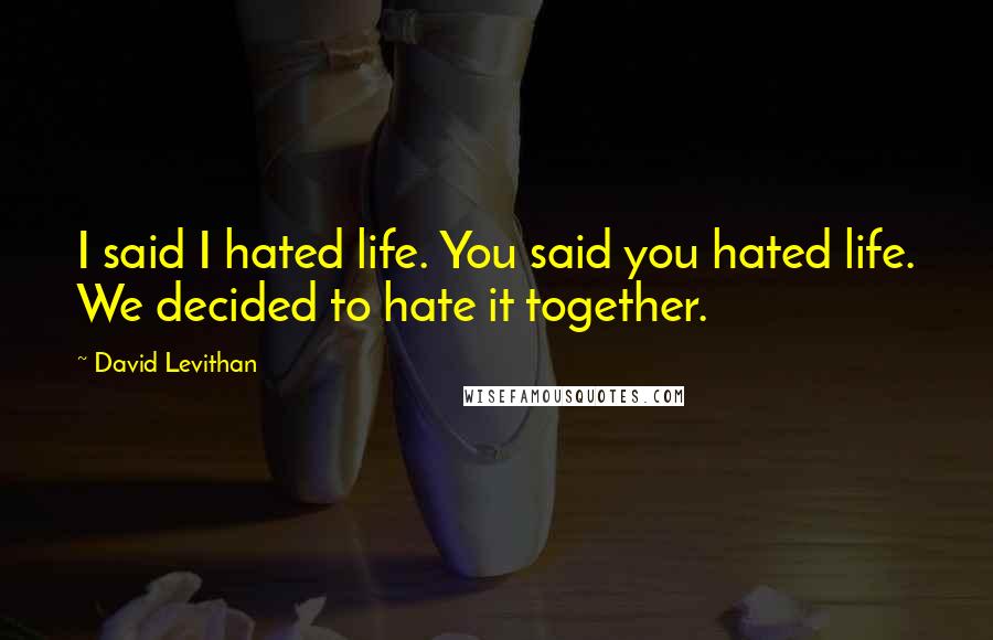 David Levithan Quotes: I said I hated life. You said you hated life. We decided to hate it together.