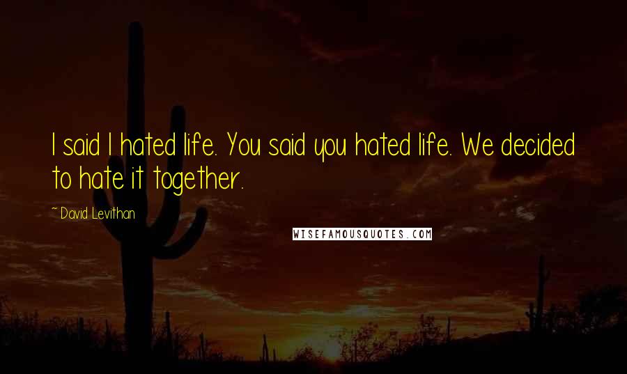 David Levithan Quotes: I said I hated life. You said you hated life. We decided to hate it together.