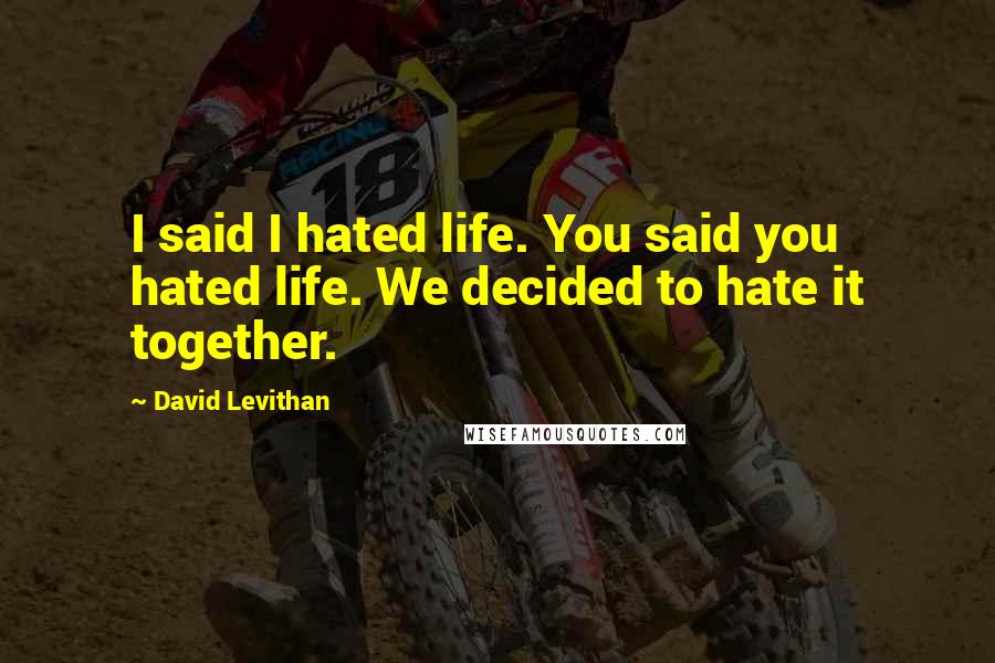 David Levithan Quotes: I said I hated life. You said you hated life. We decided to hate it together.