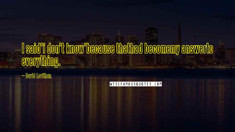 David Levithan Quotes: I said'i don't know'because thathad becomemy answerto everything.