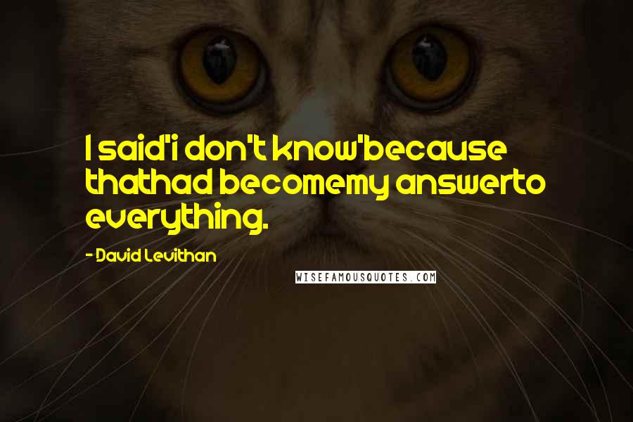 David Levithan Quotes: I said'i don't know'because thathad becomemy answerto everything.