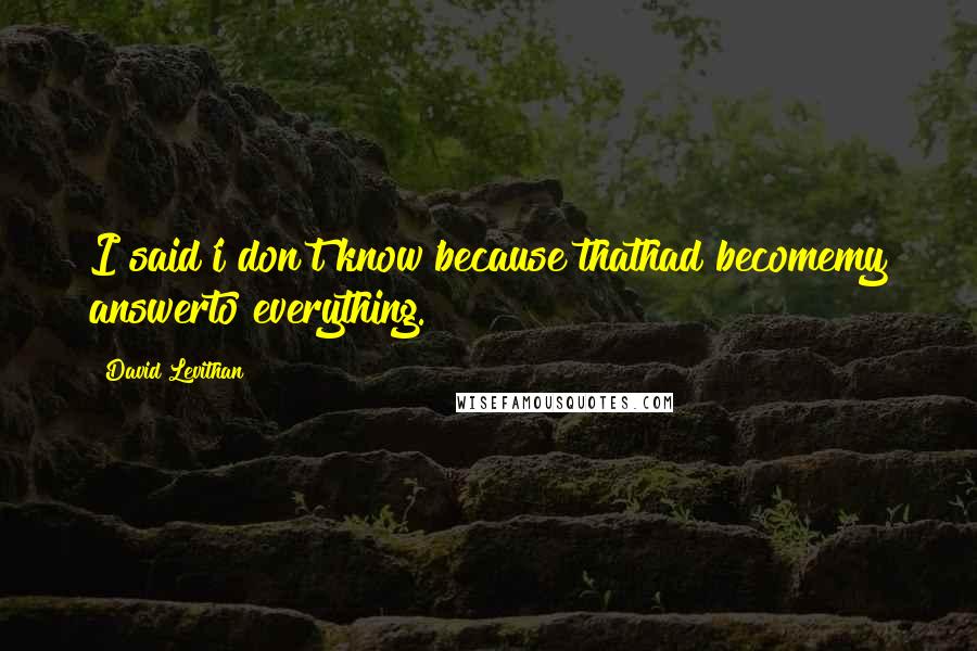 David Levithan Quotes: I said'i don't know'because thathad becomemy answerto everything.