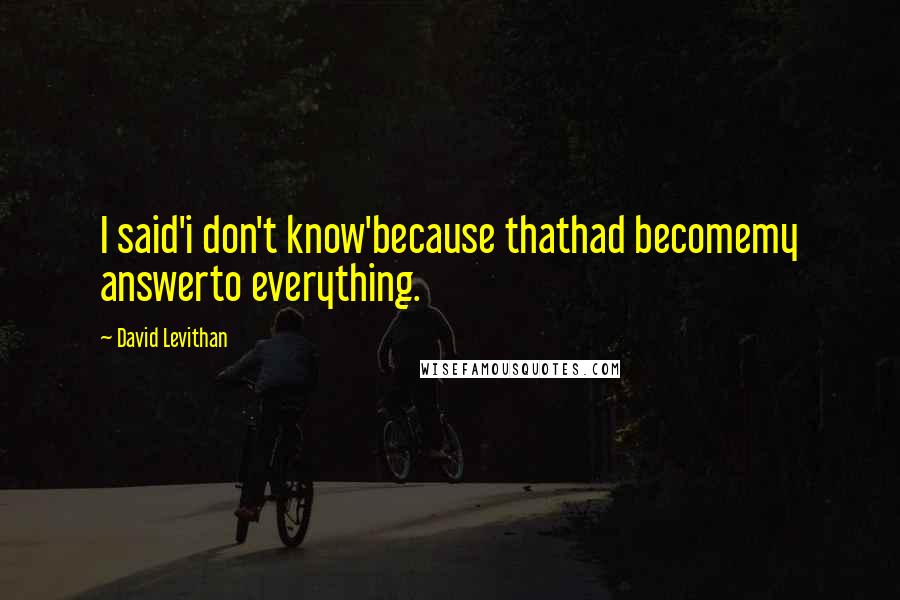 David Levithan Quotes: I said'i don't know'because thathad becomemy answerto everything.