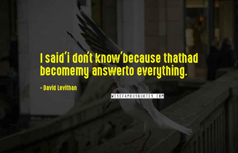 David Levithan Quotes: I said'i don't know'because thathad becomemy answerto everything.