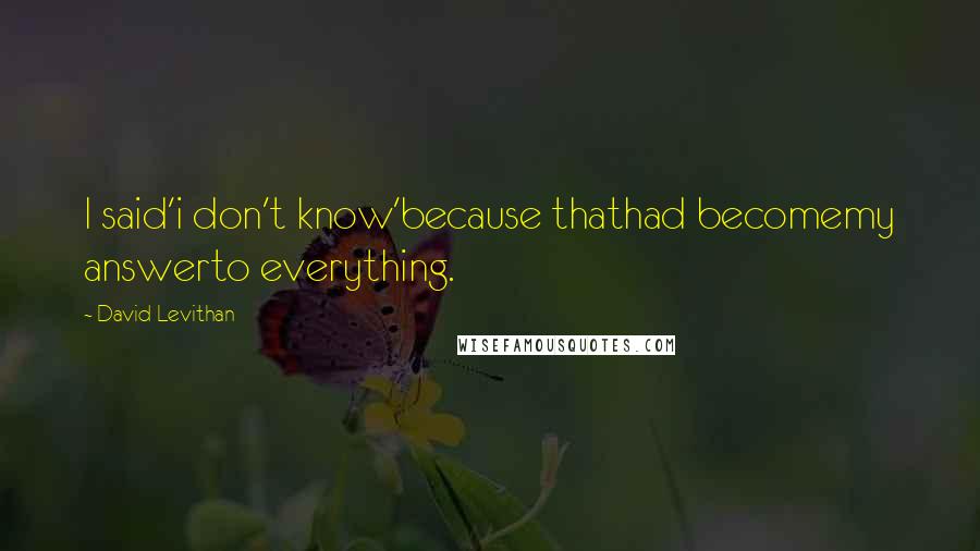 David Levithan Quotes: I said'i don't know'because thathad becomemy answerto everything.