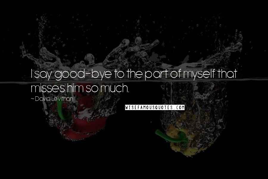 David Levithan Quotes: I say good-bye to the part of myself that misses him so much.