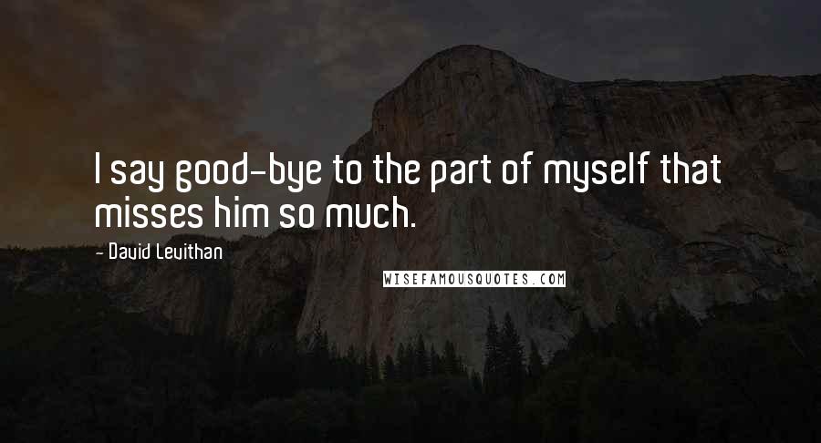 David Levithan Quotes: I say good-bye to the part of myself that misses him so much.