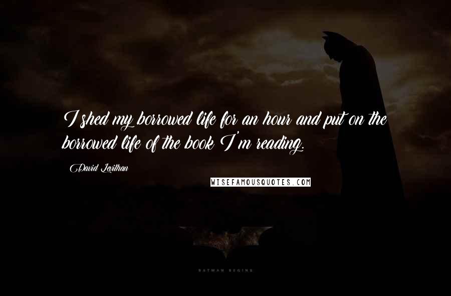 David Levithan Quotes: I shed my borrowed life for an hour and put on the borrowed life of the book I'm reading.