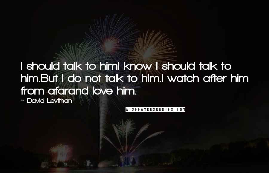 David Levithan Quotes: I should talk to himI know I should talk to him.But I do not talk to him.I watch after him from afarand love him.
